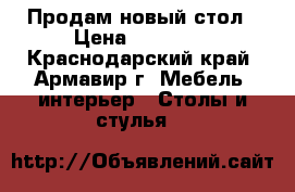Продам новый стол › Цена ­ 12 000 - Краснодарский край, Армавир г. Мебель, интерьер » Столы и стулья   